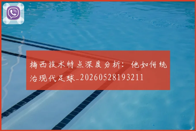 梅西技术特点深度分析:他如何统治现代足球_20260528193211