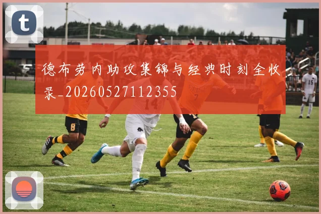 德布劳内助攻集锦与经典时刻全收录_20260527112355