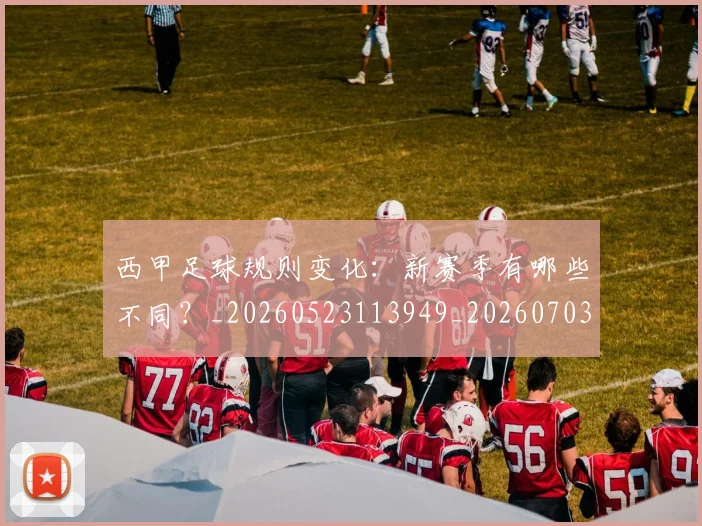 西甲足球规则变化:新赛季有哪些不同?_20260523113949_20260703181931