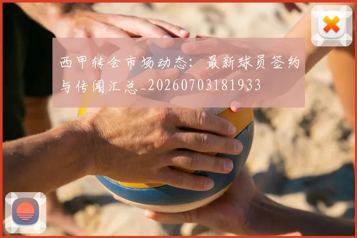 西甲转会市场动态:最新球员签约与传闻汇总_20260703181933