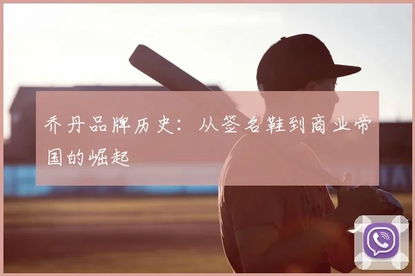 乔丹品牌历史:从签名鞋到商业帝国的崛起