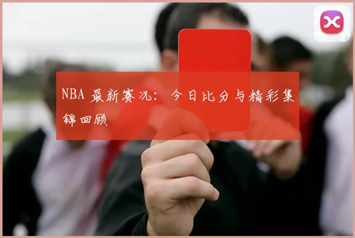 NBA 最新赛况：今日比分与精彩集锦回顾