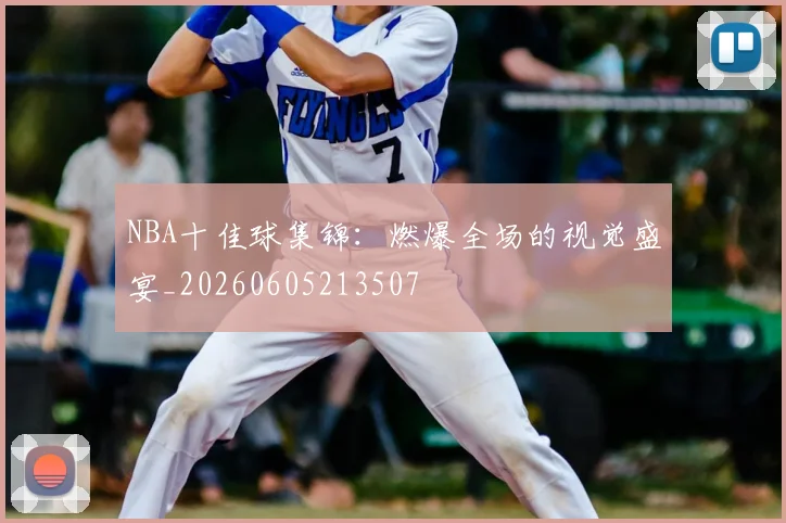 NBA十佳球集锦:燃爆全场的视觉盛宴_20260605213507