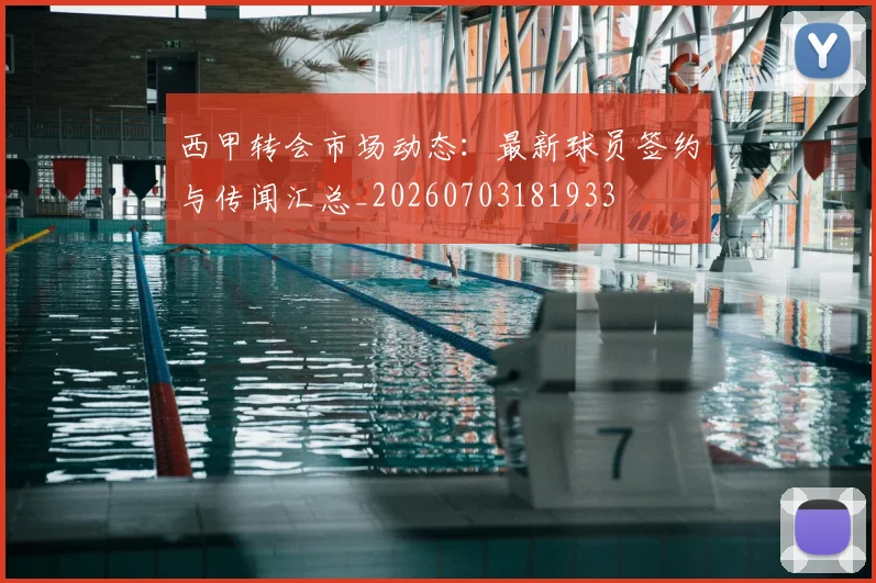 西甲转会市场动态:最新球员签约与传闻汇总_20260703181933