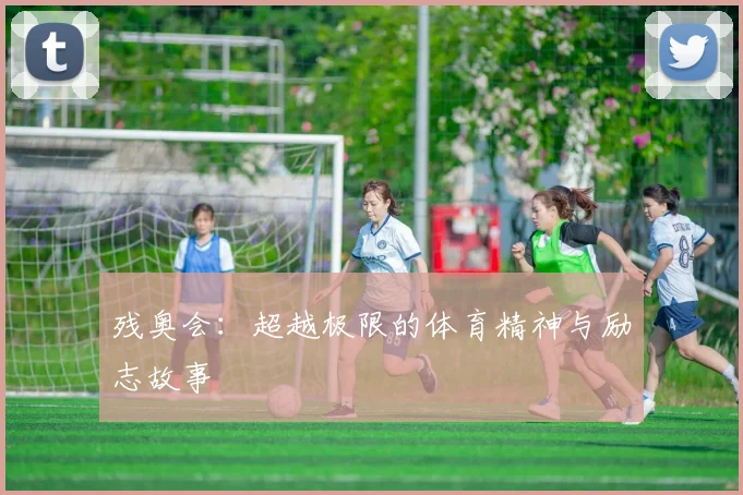 残奥会：超越极限的体育精神与励志故事