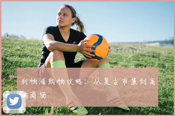 利物浦购物攻略:从复古市集到高端商场