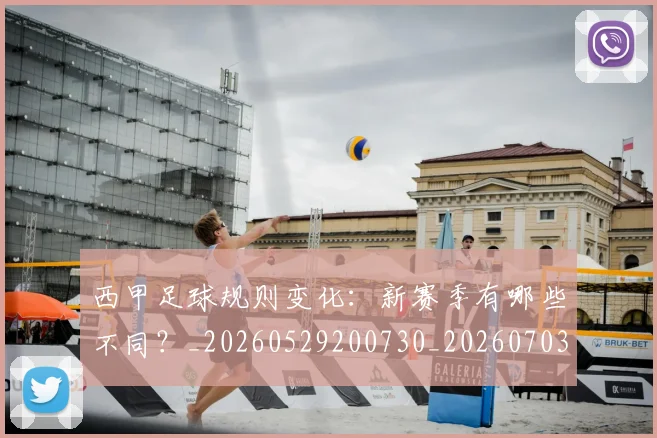 西甲足球规则变化：新赛季有哪些不同？_20260529200730_20260703181931