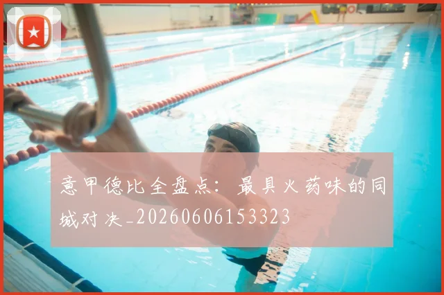 意甲德比全盘点:最具火药味的同城对决_20260606153323