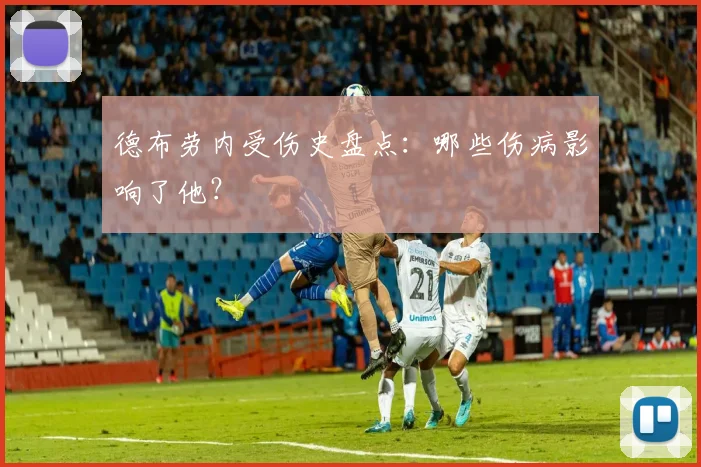 德布劳内受伤史盘点:哪些伤病影响了他?