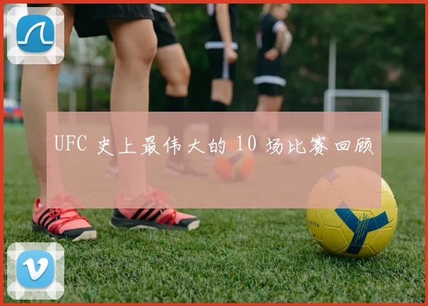 UFC 史上最伟大的 10 场比赛回顾