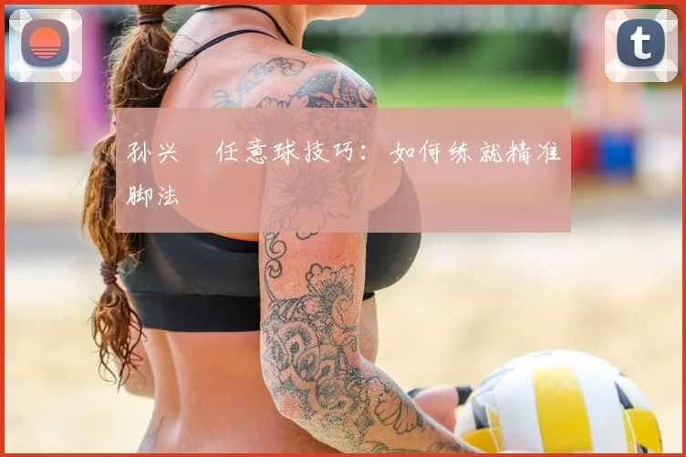 孙兴慜任意球技巧：如何练就精准脚法