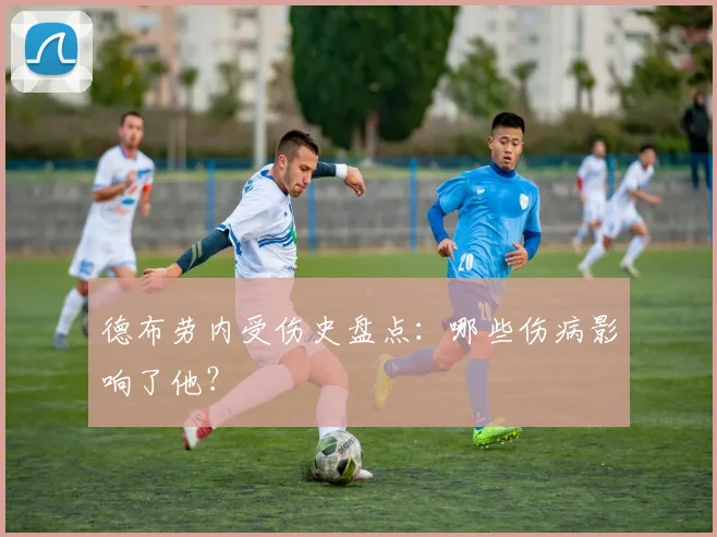 德布劳内受伤史盘点:哪些伤病影响了他?