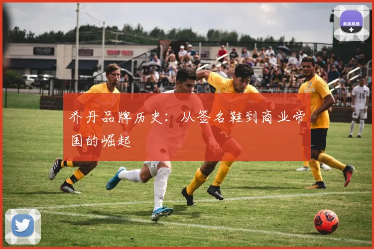 乔丹品牌历史:从签名鞋到商业帝国的崛起