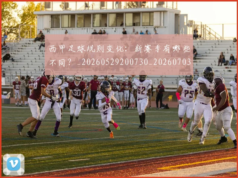 西甲足球规则变化:新赛季有哪些不同?_20260529200730_20260703181931