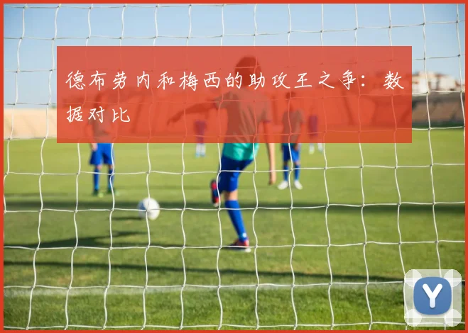 德布劳内和梅西的助攻王之争:数据对比