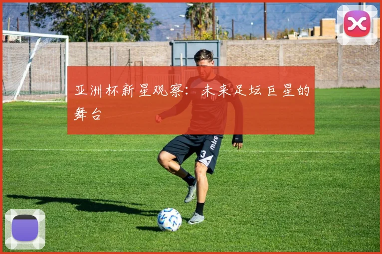 亚洲杯新星观察:未来足坛巨星的舞台
